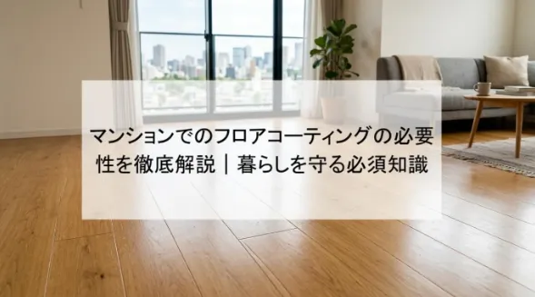マンションでのフロアコーティングの必要性を徹底解説|暮らしを守る必須知識