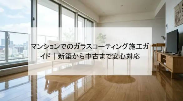 マンションでのガラスコーティング施工ガイド|新築から中古まで安心対応